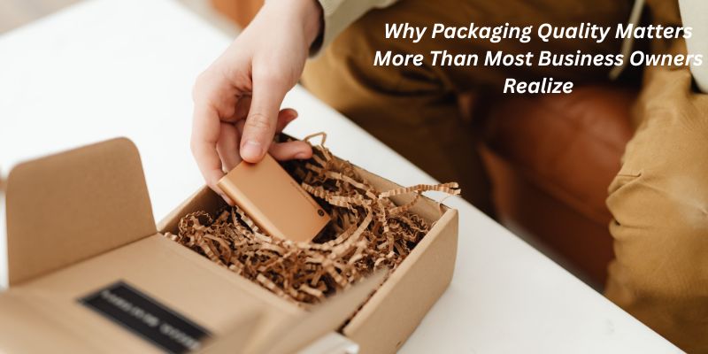 Why Packaging Quality Matters More Than Most Business Owners Realize Why Packaging Quality Matters More Than Most Business Owners Realize